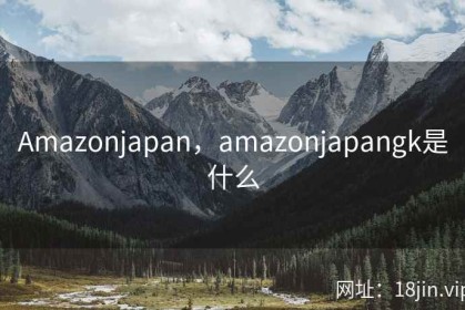 Amazonjapan，amazonjapangk是什么