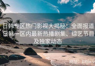 日韩专区热门影视大揭秘：全面报道日韩一区内最新热播剧集、综艺节目及独家动态