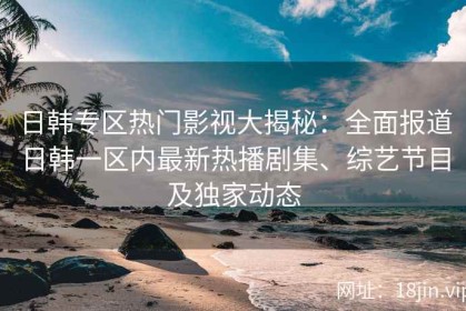 日韩专区热门影视大揭秘：全面报道日韩一区内最新热播剧集、综艺节目及独家动态