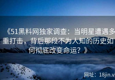 《51黑料网独家调查：当明星遭遇多重打击，背后那段不为人知的历史如何彻底改变命运？》