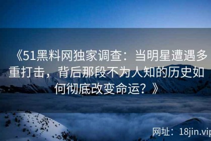 《51黑料网独家调查：当明星遭遇多重打击，背后那段不为人知的历史如何彻底改变命运？》