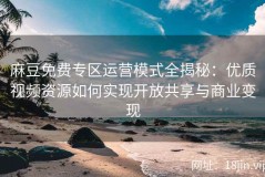 麻豆免费专区运营模式全揭秘：优质视频资源如何实现开放共享与商业变现