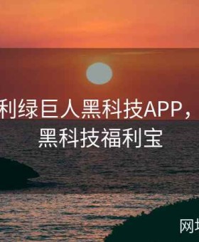 春水福利绿巨人黑科技APP，绿巨人黑科技福利宝