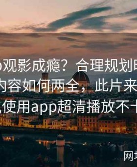 麻豆app观影成瘾？合理规划时间与享受多彩内容如何两全，此片来自麻豆app,使用app超清播放不卡顿