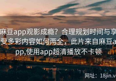 麻豆app观影成瘾？合理规划时间与享受多彩内容如何两全，此片来自麻豆app,使用app超清播放不卡顿