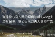 选择糖心官方网的理由：糖心vlog安全有保障，糖心tv入口再无低俗广告