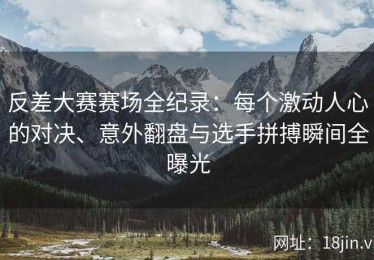 反差大赛赛场全纪录：每个激动人心的对决、意外翻盘与选手拼搏瞬间全曝光