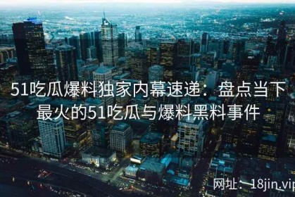 51吃瓜爆料独家内幕速递：盘点当下最火的51吃瓜与爆料黑料事件