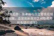 《疑点追踪：张津瑜与吕总密会视频全程回放，逐层剖析双方之间隐藏的所有疑问细节》