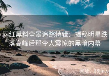 网红黑料全景追踪特辑：揭秘明星跌落高峰后那令人震惊的黑暗内幕