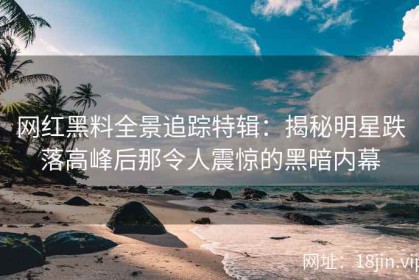 网红黑料全景追踪特辑：揭秘明星跌落高峰后那令人震惊的黑暗内幕