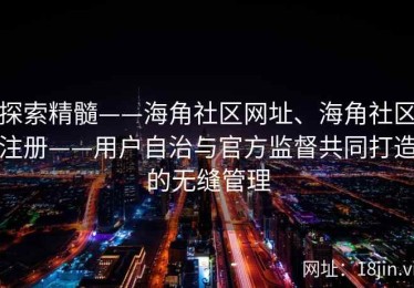 探索精髓——海角社区网址、海角社区注册——用户自治与官方监督共同打造的无缝管理