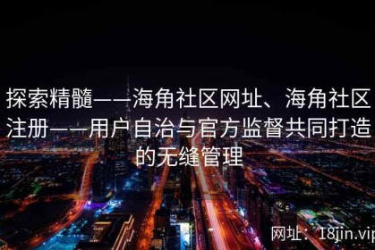 探索精髓——海角社区网址、海角社区注册——用户自治与官方监督共同打造的无缝管理