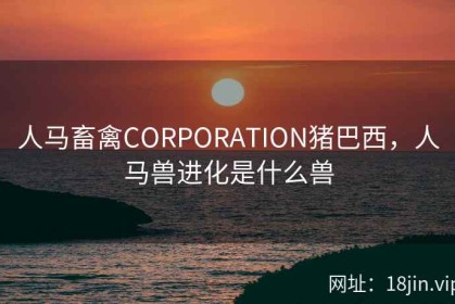 人马畜禽CORPORATION猪巴西，人马兽进化是什么兽