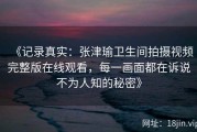 《记录真实：张津瑜卫生间拍摄视频完整版在线观看，每一画面都在诉说不为人知的秘密》