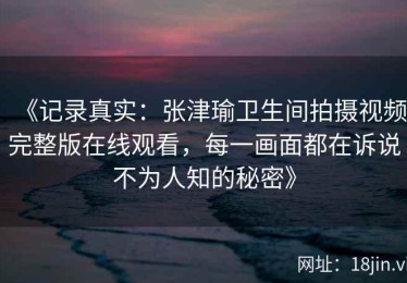 《记录真实：张津瑜卫生间拍摄视频完整版在线观看，每一画面都在诉说不为人知的秘密》