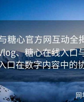 糖心TV与糖心官方网互动全揭秘：探讨糖心Vlog、糖心在线入口与糖心官方网站入口在数字内容中的协同创新