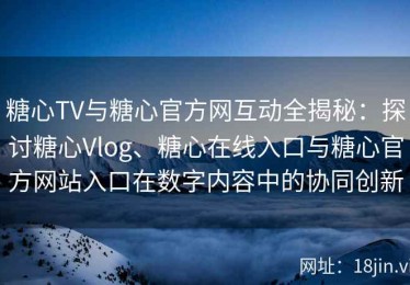 糖心TV与糖心官方网互动全揭秘：探讨糖心Vlog、糖心在线入口与糖心官方网站入口在数字内容中的协同创新