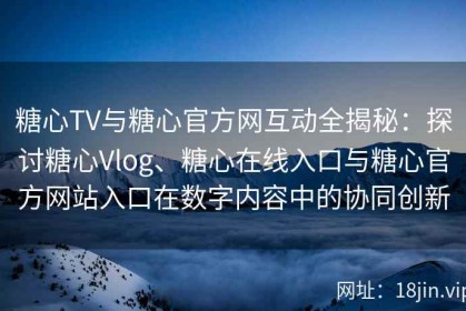 糖心TV与糖心官方网互动全揭秘：探讨糖心Vlog、糖心在线入口与糖心官方网站入口在数字内容中的协同创新