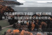 《吃瓜爆料网独家追踪：明星绯闻频传之际，背后那段秘密交易如何搅动整个圈子？》