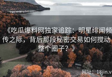 《吃瓜爆料网独家追踪：明星绯闻频传之际，背后那段秘密交易如何搅动整个圈子？》