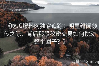 《吃瓜爆料网独家追踪：明星绯闻频传之际，背后那段秘密交易如何搅动整个圈子？》