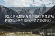 《吃瓜资讯独家专栏：当红偶像背后的家族纷争与商业利益链条深析》