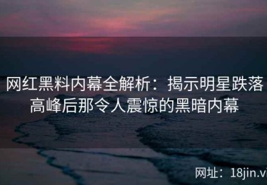 网红黑料内幕全解析：揭示明星跌落高峰后那令人震惊的黑暗内幕