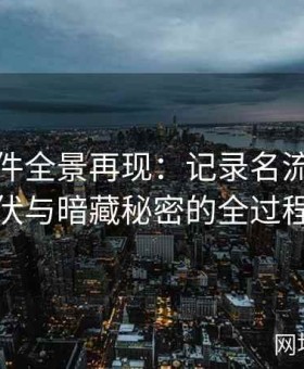 黑料事件全景再现：记录名流跌宕起伏与暗藏秘密的全过程