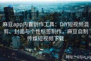 麻豆app内置创作工具：DIY短视频混剪、封面与个性标签制作，麻豆自制传媒短视频下载