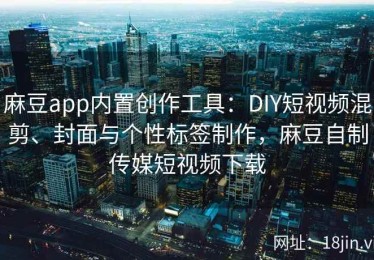 麻豆app内置创作工具：DIY短视频混剪、封面与个性标签制作，麻豆自制传媒短视频下载