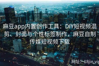 麻豆app内置创作工具：DIY短视频混剪、封面与个性标签制作，麻豆自制传媒短视频下载