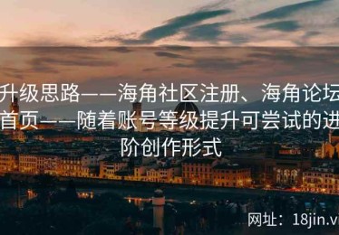 升级思路——海角社区注册、海角论坛首页——随着账号等级提升可尝试的进阶创作形式