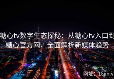 糖心tv数字生态探秘：从糖心tv入口到糖心官方网，全面解析新媒体趋势