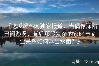 《吃瓜爆料网独家报道：当偶像深陷丑闻漩涡，背后那段复杂的家庭与商业关系如何浮出水面？》