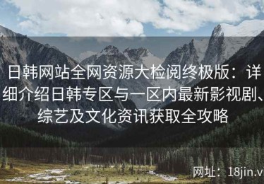 日韩网站全网资源大检阅终极版：详细介绍日韩专区与一区内最新影视剧、综艺及文化资讯获取全攻略