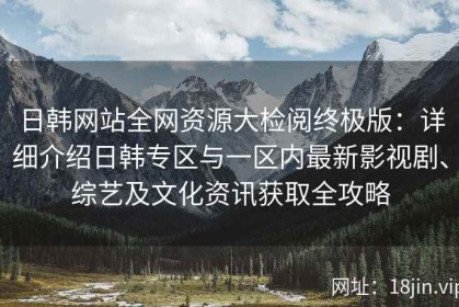 日韩网站全网资源大检阅终极版：详细介绍日韩专区与一区内最新影视剧、综艺及文化资讯获取全攻略
