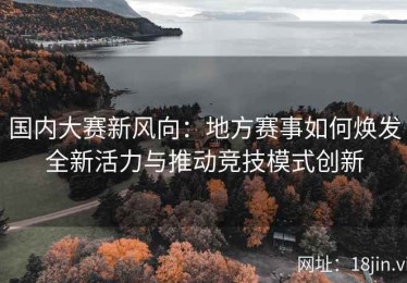 国内大赛新风向：地方赛事如何焕发全新活力与推动竞技模式创新