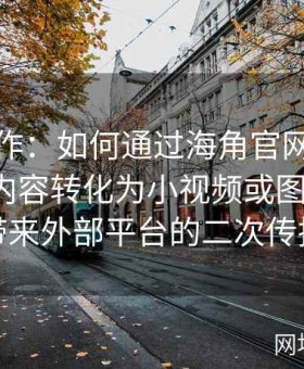 二次创作：如何通过海角官网与论坛将社区内容转化为小视频或图文合集，带来外部平台的二次传播