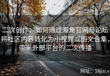 二次创作：如何通过海角官网与论坛将社区内容转化为小视频或图文合集，带来外部平台的二次传播