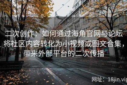 二次创作：如何通过海角官网与论坛将社区内容转化为小视频或图文合集，带来外部平台的二次传播