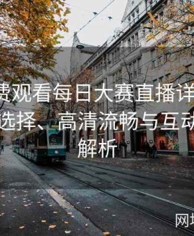 在线免费观看每日大赛直播详细攻略：多平台选择、高清流畅与互动体验全解析