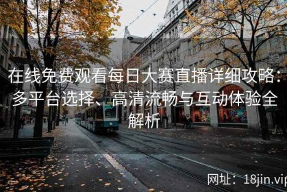 在线免费观看每日大赛直播详细攻略：多平台选择、高清流畅与互动体验全解析