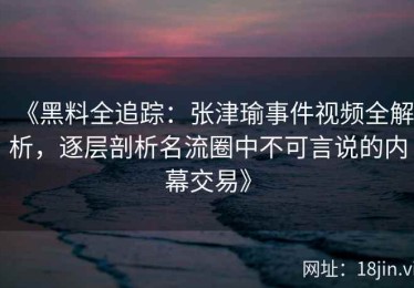 《黑料全追踪：张津瑜事件视频全解析，逐层剖析名流圈中不可言说的内幕交易》