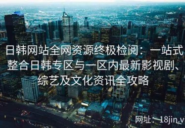 日韩网站全网资源终极检阅：一站式整合日韩专区与一区内最新影视剧、综艺及文化资讯全攻略