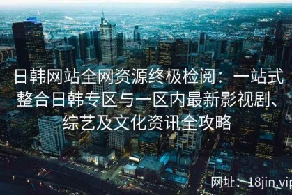 日韩网站全网资源终极检阅：一站式整合日韩专区与一区内最新影视剧、综艺及文化资讯全攻略
