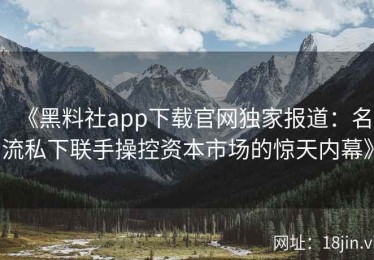 《黑料社app下载官网独家报道：名流私下联手操控资本市场的惊天内幕》