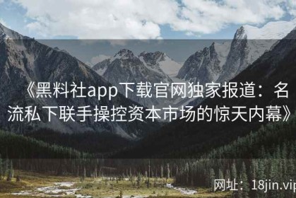 《黑料社app下载官网独家报道：名流私下联手操控资本市场的惊天内幕》