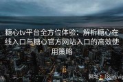 糖心tv平台全方位体验：解析糖心在线入口与糖心官方网站入口的高效使用策略