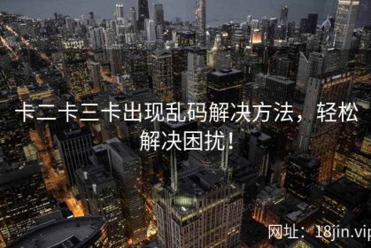 卡二卡三卡出现乱码解决方法，轻松解决困扰！